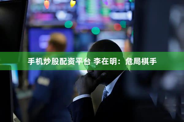 手机炒股配资平台 李在明：危局棋手