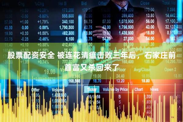 股票配资安全 被连花清瘟击败三年后，石家庄前首富又杀回来了