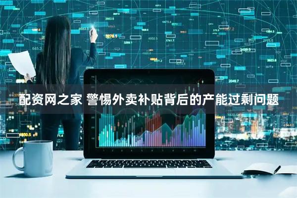 配资网之家 警惕外卖补贴背后的产能过剩问题