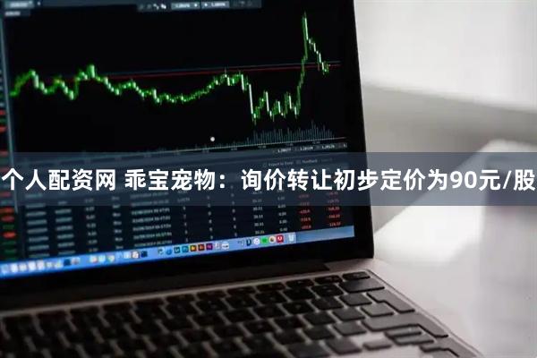 个人配资网 乖宝宠物：询价转让初步定价为90元/股