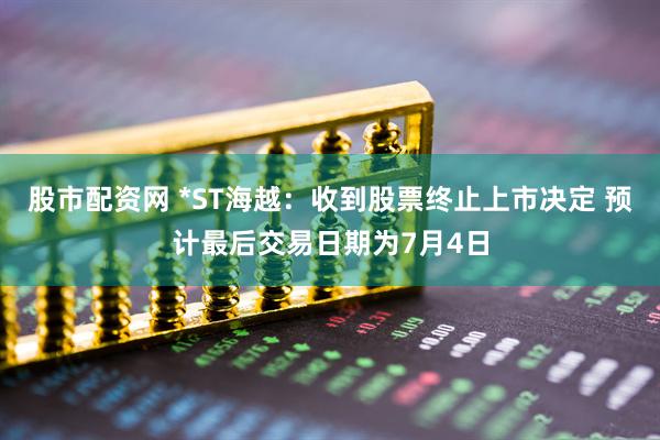 股市配资网 *ST海越：收到股票终止上市决定 预计最后交易日期为7月4日