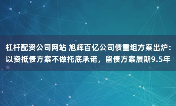 杠杆配资公司网站 旭辉百亿公司债重组方案出炉：以资抵债方案不做托底承诺，留债方案展期9.5年