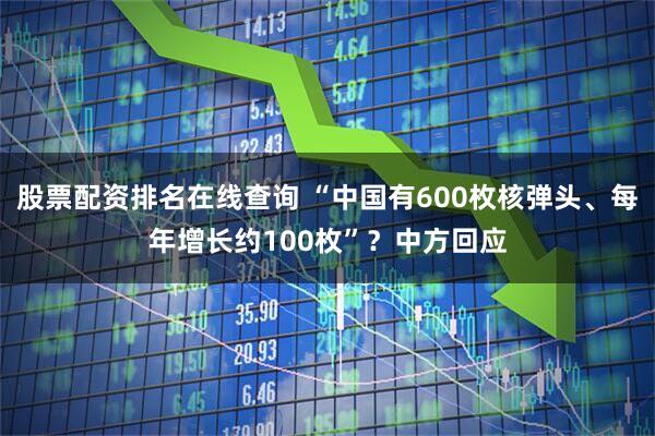 股票配资排名在线查询 “中国有600枚核弹头、每年增长约100枚”？中方回应