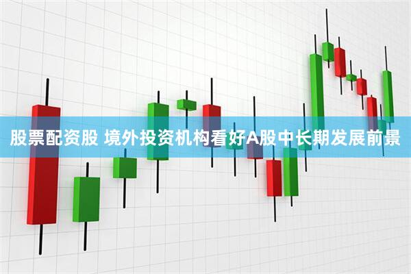 股票配资股 境外投资机构看好A股中长期发展前景