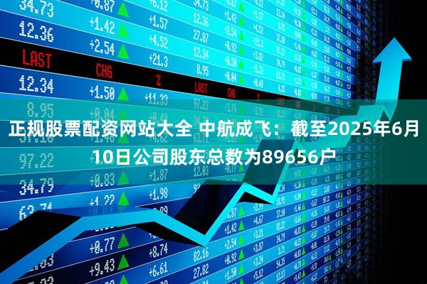 正规股票配资网站大全 中航成飞：截至2025年6月10日公司股东总数为89656户