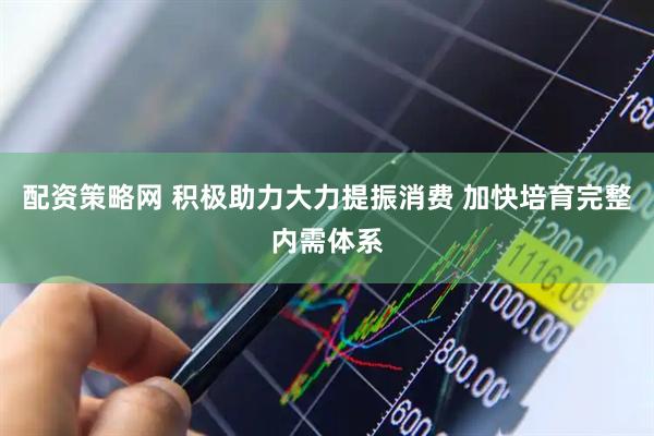 配资策略网 积极助力大力提振消费 加快培育完整内需体系