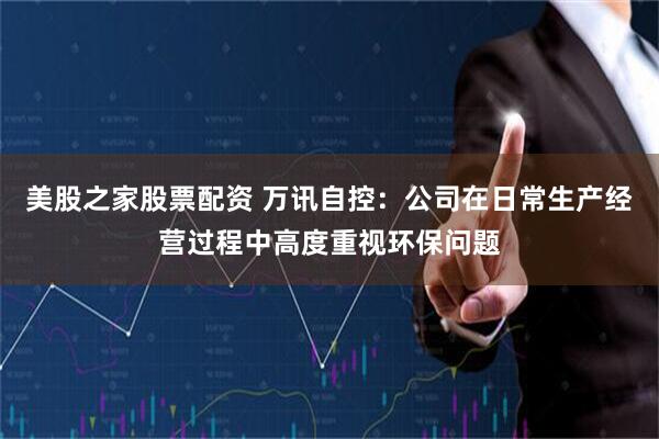 美股之家股票配资 万讯自控：公司在日常生产经营过程中高度重视环保问题