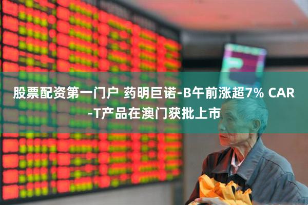 股票配资第一门户 药明巨诺-B午前涨超7% CAR-T产品在澳门获批上市
