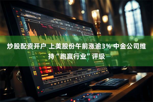 炒股配资开户 上美股份午前涨逾3% 中金公司维持“跑赢行业”评级