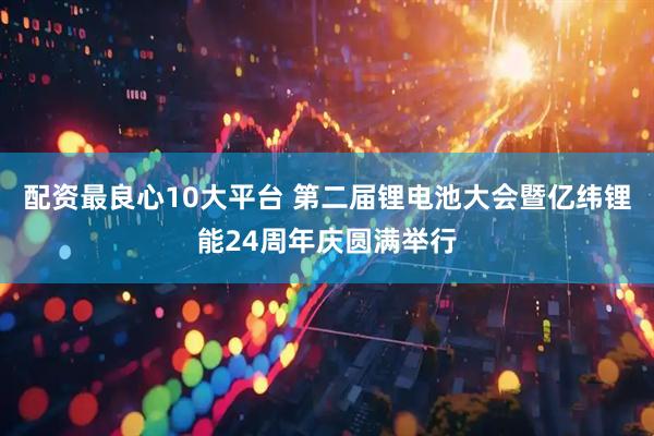 配资最良心10大平台 第二届锂电池大会暨亿纬锂能24周年庆圆满举行