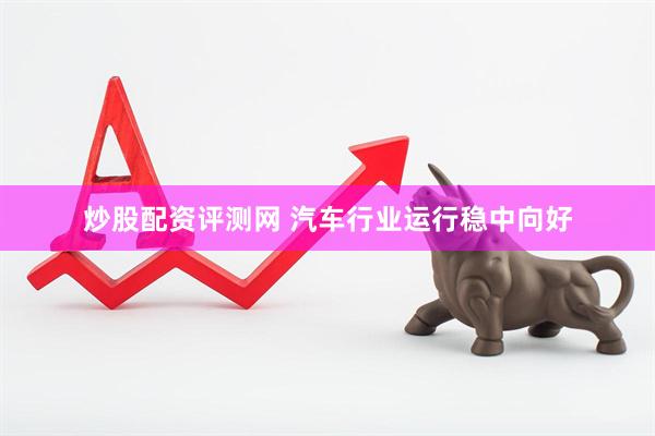 炒股配资评测网 汽车行业运行稳中向好