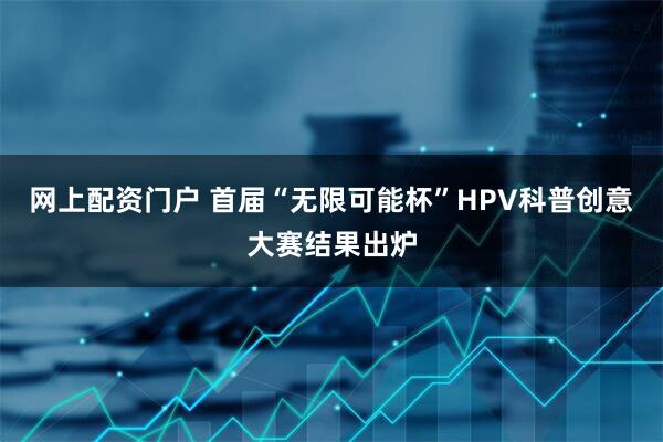 网上配资门户 首届“无限可能杯”HPV科普创意大赛结果出炉