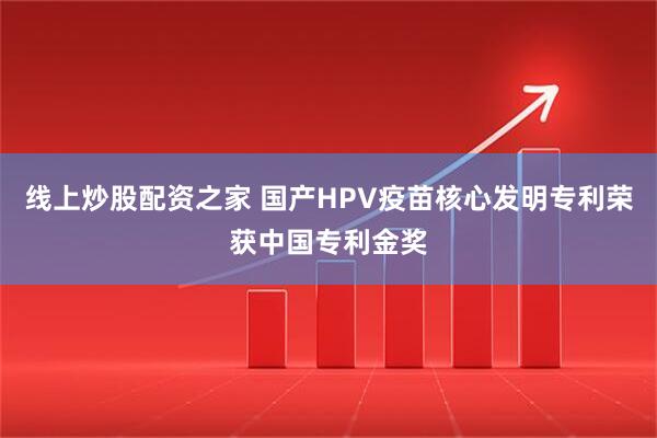 线上炒股配资之家 国产HPV疫苗核心发明专利荣获中国专利金奖