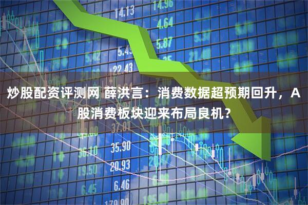 炒股配资评测网 薛洪言：消费数据超预期回升，A股消费板块迎来布局良机？