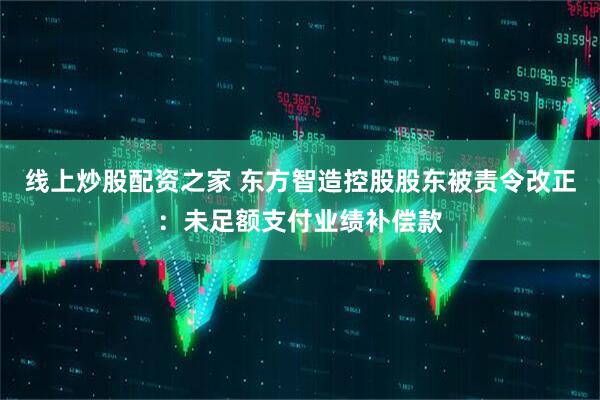 线上炒股配资之家 东方智造控股股东被责令改正：未足额支付业绩补偿款