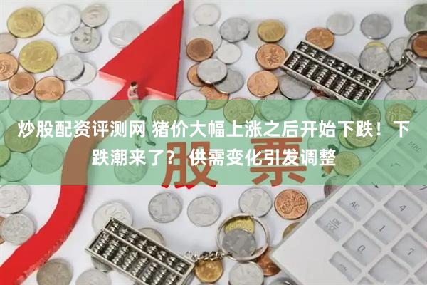 炒股配资评测网 猪价大幅上涨之后开始下跌！下跌潮来了？ 供需变化引发调整
