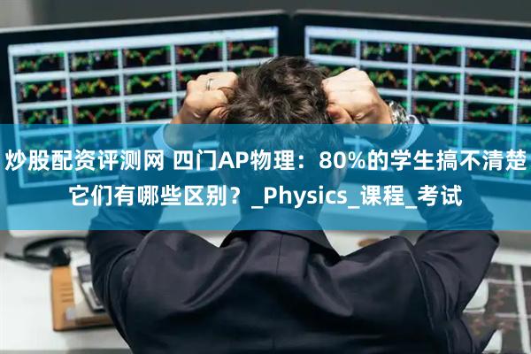炒股配资评测网 四门AP物理：80%的学生搞不清楚它们有哪些区别？_Physics_课程_考试