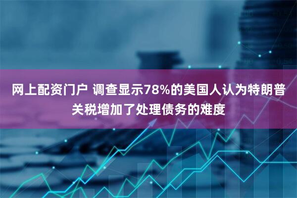 网上配资门户 调查显示78%的美国人认为特朗普关税增加了处理债务的难度