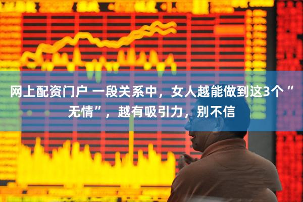 网上配资门户 一段关系中，女人越能做到这3个“无情”，越有吸引力，别不信