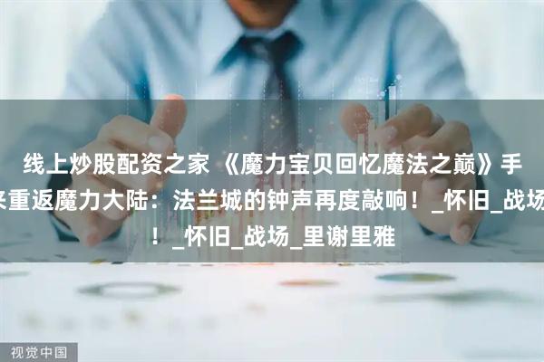 线上炒股配资之家 《魔力宝贝回忆魔法之巅》手游经典归来重返魔力大陆：法兰城的钟声再度敲响！_怀旧_战场_里谢里雅