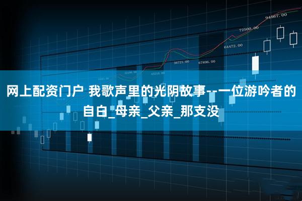 网上配资门户 我歌声里的光阴故事--一位游吟者的自白_母亲_父亲_那支没