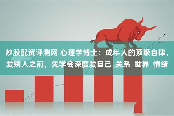 炒股配资评测网 心理学博士：成年人的顶级自律，爱别人之前，先学会深度爱自己_关系_世界_情绪