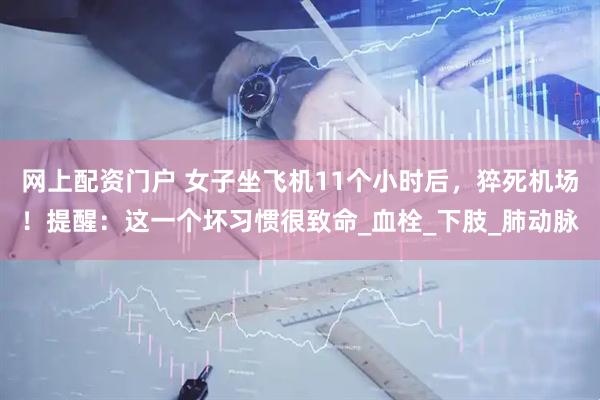 网上配资门户 女子坐飞机11个小时后，猝死机场！提醒：这一个坏习惯很致命_血栓_下肢_肺动脉