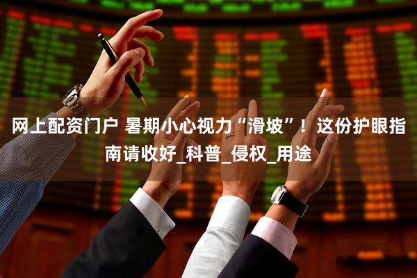 网上配资门户 暑期小心视力“滑坡”！这份护眼指南请收好_科普_侵权_用途